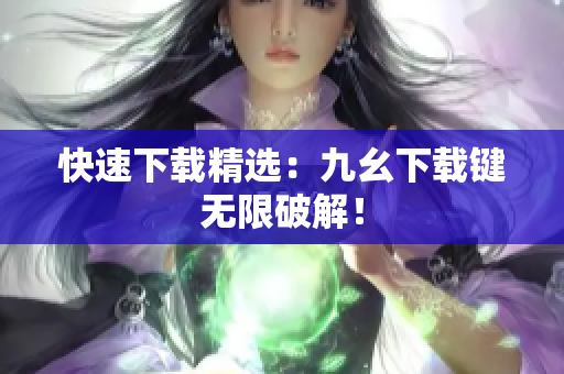 快速下载精选：九幺下载键无限破解！