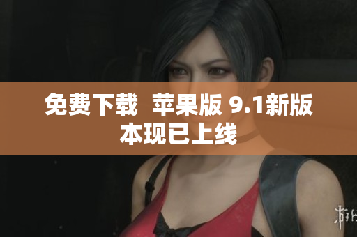 免费下载  苹果版 9.1新版本现已上线