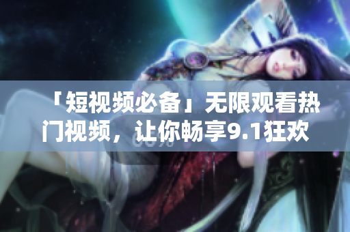「短视频必备」无限观看热门视频，让你畅享9.1狂欢！