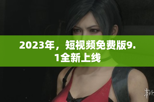 2023年，短视频免费版9.1全新上线