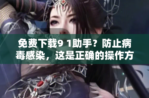 免费下载9 1助手？防止病毒感染，这是正确的操作方法