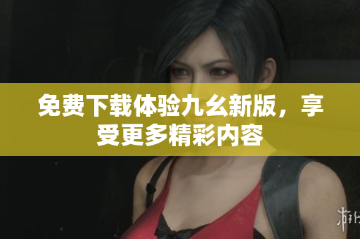 免费下载体验九幺新版，享受更多精彩内容