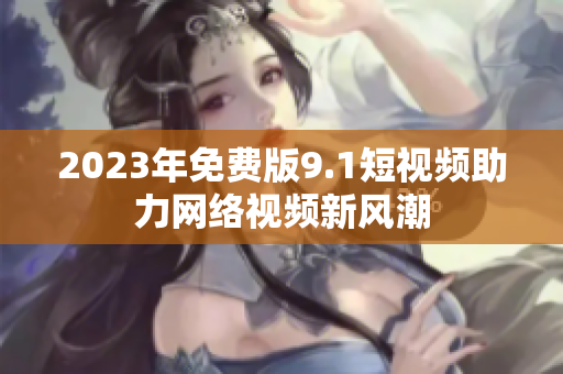 2023年免费版9.1短视频助力网络视频新风潮
