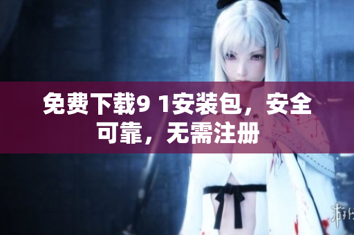免费下载9 1安装包，安全可靠，无需注册