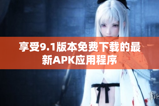 享受9.1版本免费下载的最新APK应用程序