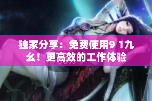 独家分享：免费使用9 1九幺！更高效的工作体验