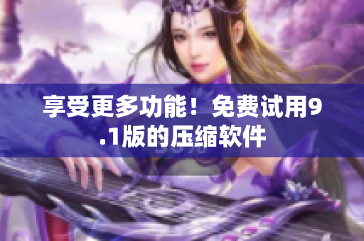 享受更多功能！免费试用9.1版的压缩软件
