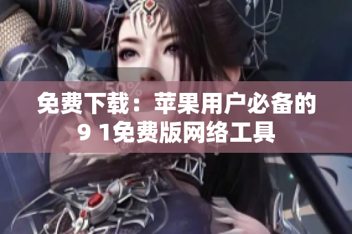 免费下载：苹果用户必备的9 1免费版网络工具