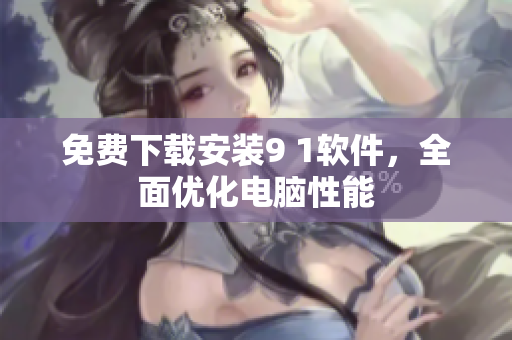 免费下载安装9 1软件，全面优化电脑性能