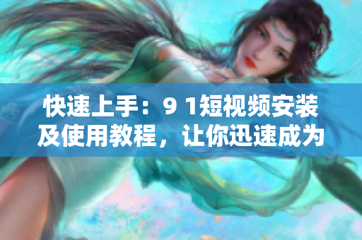 快速上手：9 1短视频安装及使用教程，让你迅速成为短视频达人！