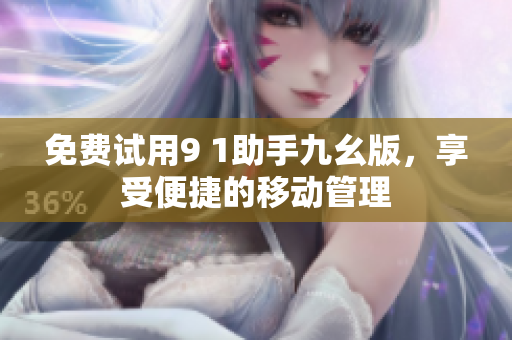 免费试用9 1助手九幺版，享受便捷的移动管理