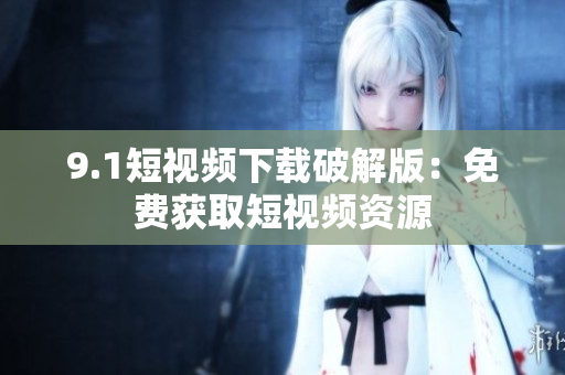 9.1短视频下载破解版：免费获取短视频资源