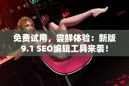 免费试用，尝鲜体验：新版9.1 SEO编辑工具来袭！