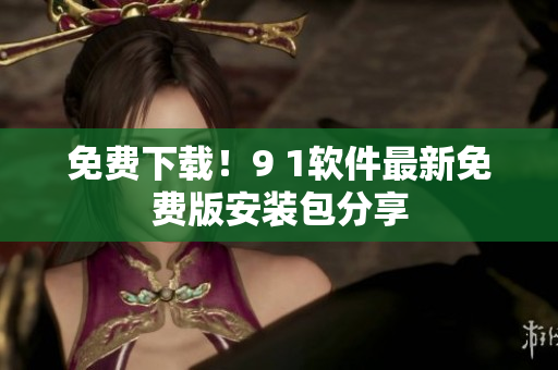 免费下载！9 1软件最新免费版安装包分享