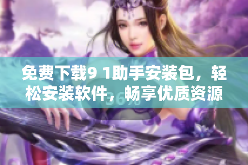 免费下载9 1助手安装包，轻松安装软件，畅享优质资源
