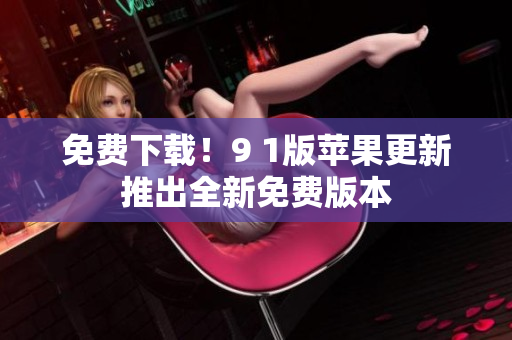 免费下载！9 1版苹果更新推出全新免费版本