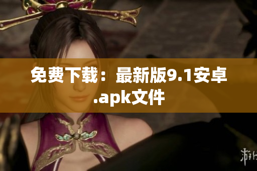 免费下载：最新版9.1安卓.apk文件