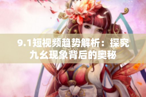 9.1短视频趋势解析：探究九幺现象背后的奥秘