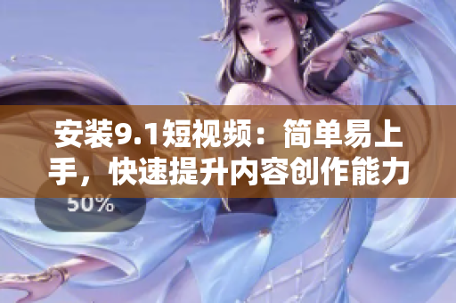 安装9.1短视频：简单易上手，快速提升内容创作能力！