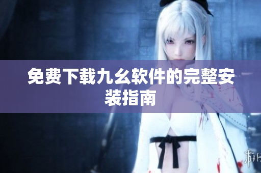 免费下载九幺软件的完整安装指南