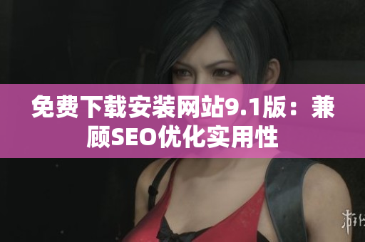 免费下载安装网站9.1版：兼顾SEO优化实用性