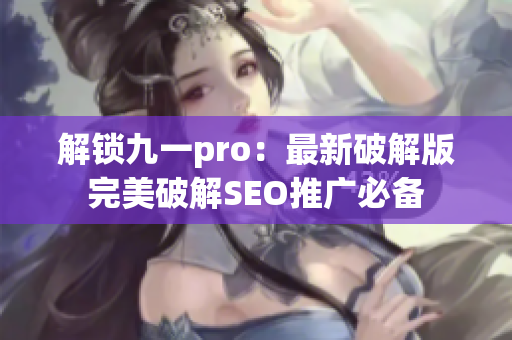 解锁九一pro：最新破解版完美破解SEO推广必备