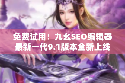免费试用！九幺SEO编辑器最新一代9.1版本全新上线