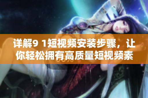 详解9 1短视频安装步骤，让你轻松拥有高质量短视频素材