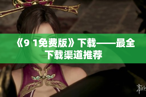 《9 1免费版》下载——最全下载渠道推荐
