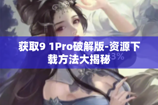 获取9 1Pro破解版-资源下载方法大揭秘