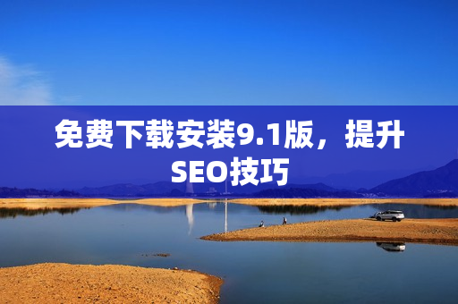 免费下载安装9.1版，提升SEO技巧