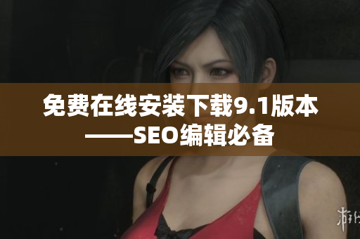 免费在线安装下载9.1版本——SEO编辑必备