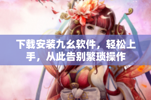下载安装九幺软件，轻松上手，从此告别繁琐操作