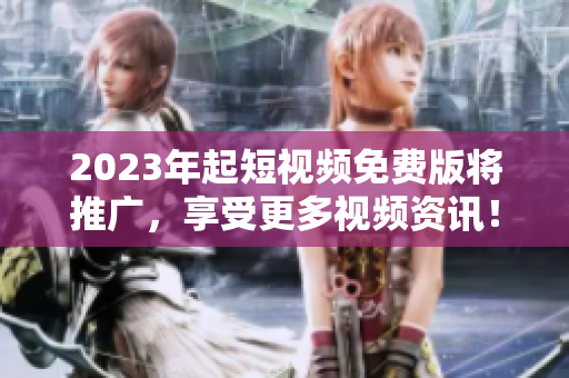 2023年起短视频免费版将推广，享受更多视频资讯！