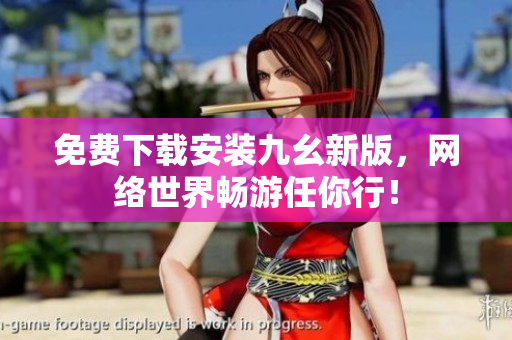 免费下载安装九幺新版，网络世界畅游任你行！