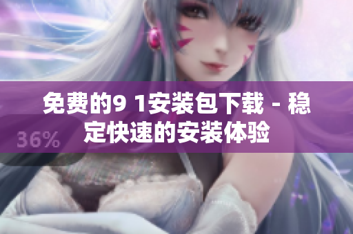 免费的9 1安装包下载 - 稳定快速的安装体验