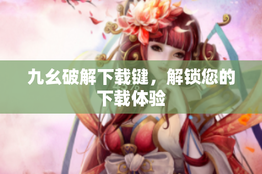 九幺破解下载键，解锁您的下载体验