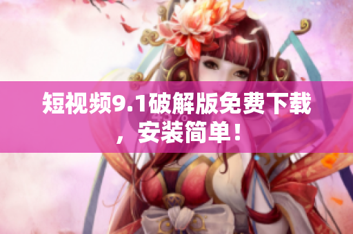 短视频9.1破解版免费下载，安装简单！
