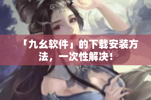 「九幺软件」的下载安装方法，一次性解决！