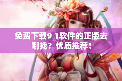 免费下载9 1软件的正版去哪找？优质推荐！