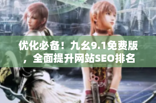 优化必备！九幺9.1免费版，全面提升网站SEO排名
