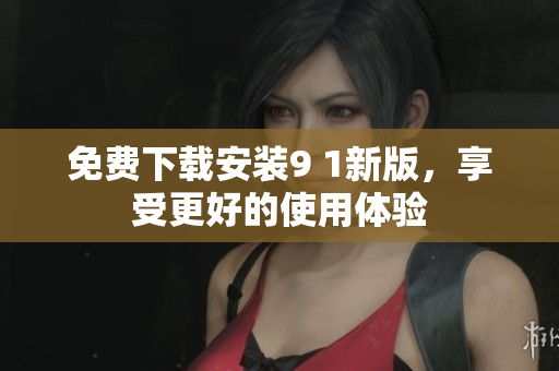 免费下载安装9 1新版，享受更好的使用体验