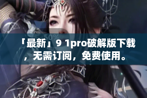 「最新」9 1pro破解版下载，无需订阅，免费使用。