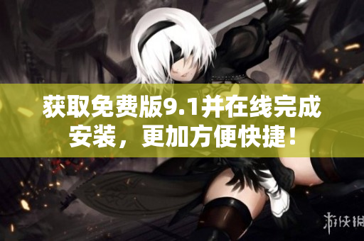 获取免费版9.1并在线完成安装，更加方便快捷！