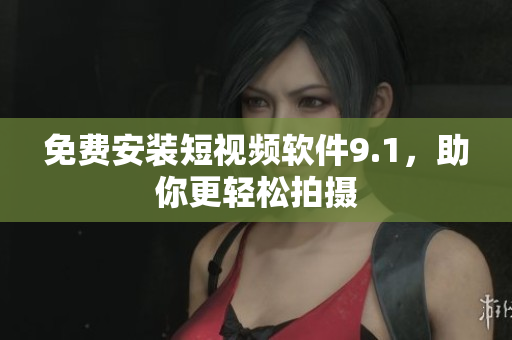 免费安装短视频软件9.1，助你更轻松拍摄