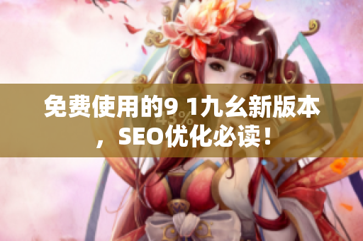 免费使用的9 1九幺新版本，SEO优化必读！