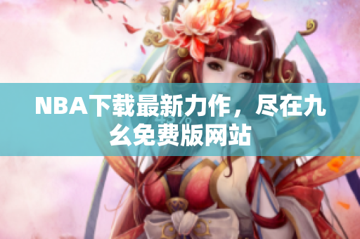 NBA下载最新力作，尽在九幺免费版网站