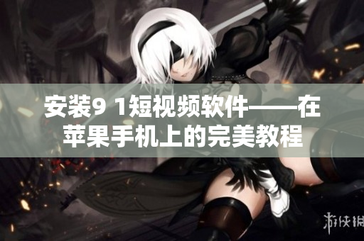 安装9 1短视频软件——在苹果手机上的完美教程