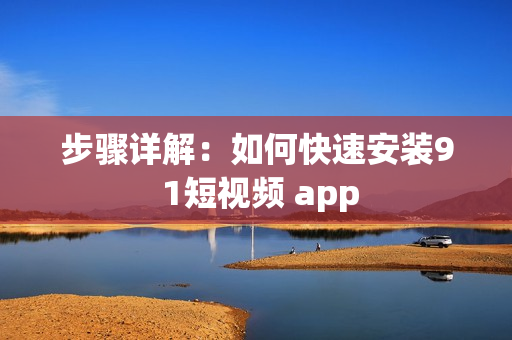 步骤详解：如何快速安装9 1短视频 app