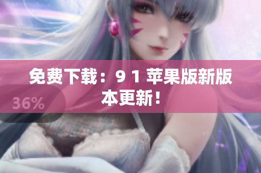 免费下载：9 1 苹果版新版本更新！